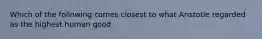 Which of the following comes closest to what Aristotle regarded as the highest human good