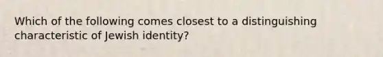 Which of the following comes closest to a distinguishing characteristic of Jewish identity?