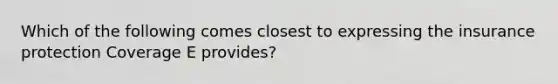 Which of the following comes closest to expressing the insurance protection Coverage E provides?