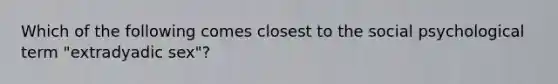 Which of the following comes closest to the social psychological term "extradyadic sex"?