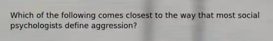 Which of the following comes closest to the way that most social psychologists define aggression?