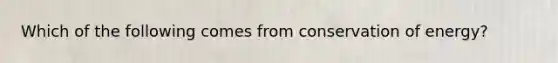 Which of the following comes from conservation of energy?