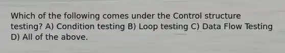 Which of the following comes under the Control structure testing? A) Condition testing B) Loop testing C) Data Flow Testing D) All of the above.