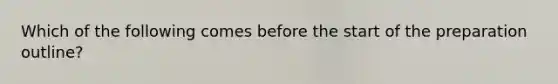 Which of the following comes before the start of the preparation outline?