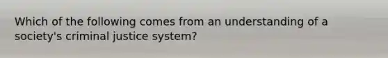 Which of the following comes from an understanding of a society's criminal justice system?