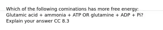 Which of the following cominations has more free energy: Glutamic acid + ammonia + ATP OR glutamine + ADP + Pi? Explain your answer CC 8.3