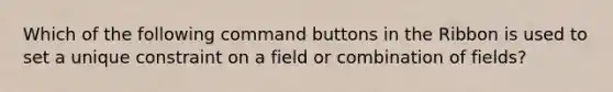 Which of the following command buttons in the Ribbon is used to set a unique constraint on a field or combination of fields?