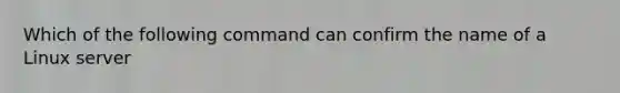 Which of the following command can confirm the name of a Linux server