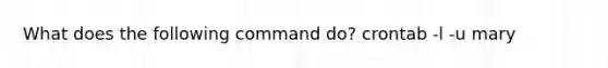 What does the following command do? crontab -l -u mary