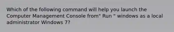 Which of the following command will help you launch the Computer Management Console from" Run " windows as a local administrator Windows 7?