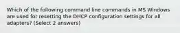 Which of the following command line commands in MS Windows are used for resetting the DHCP configuration settings for all adapters? (Select 2 answers)