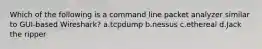 Which of the following is a command line packet analyzer similar to GUI-based Wireshark? a.tcpdump b.nessus c.ethereal d.Jack the ripper