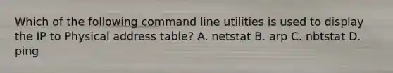 Which of the following command line utilities is used to display the IP to Physical address table? A. netstat B. arp C. nbtstat D. ping