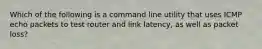 Which of the following is a command line utility that uses ICMP echo packets to test router and link latency, as well as packet loss?