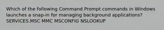 Which of the following Command Prompt commands in Windows launches a snap-in for managing background applications? SERVICES.MSC MMC MSCONFIG NSLOOKUP