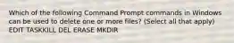 Which of the following Command Prompt commands in Windows can be used to delete one or more files? (Select all that apply) EDIT TASKKILL DEL ERASE MKDIR