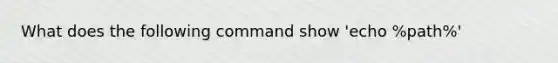 What does the following command show 'echo %path%'