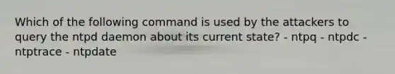 Which of the following command is used by the attackers to query the ntpd daemon about its current state? - ntpq - ntpdc - ntptrace - ntpdate