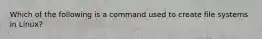 Which of the following is a command used to create file systems in Linux?