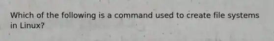 Which of the following is a command used to create file systems in Linux?