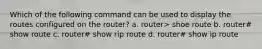 Which of the following command can be used to display the routes configured on the router? a. router> shoe route b. router# show route c. router# show rip route d. router# show ip route