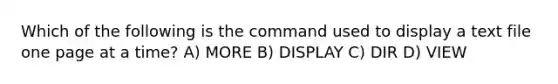 Which of the following is the command used to display a text file one page at a time? A) MORE B) DISPLAY C) DIR D) VIEW