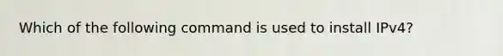 Which of the following command is used to install IPv4?