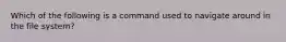 Which of the following is a command used to navigate around in the file system?