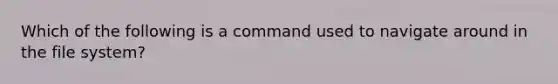 Which of the following is a command used to navigate around in the file system?