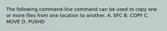 The following command-line command can be used to copy one or more files from one location to another. A. SFC B. COPY C. MOVE D. PUSHD