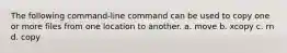 The following command-line command can be used to copy one or more files from one location to another. a. move b. xcopy c. rn d. copy