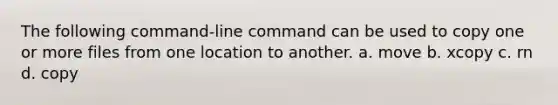 The following command-line command can be used to copy one or more files from one location to another. a. move b. xcopy c. rn d. copy