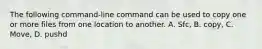 The following command-line command can be used to copy one or more files from one location to another. A. Sfc, B. copy, C. Move, D. pushd