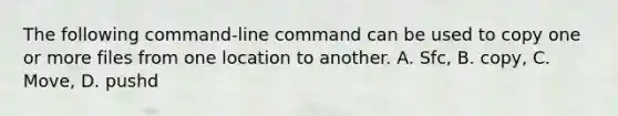 The following command-line command can be used to copy one or more files from one location to another. A. Sfc, B. copy, C. Move, D. pushd