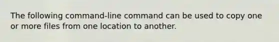 The following command-line command can be used to copy one or more files from one location to another.