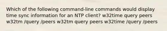 Which of the following command-line commands would display time sync information for an NTP client? w32time query peers w32tm /query /peers w32tm query peers w32time /query /peers