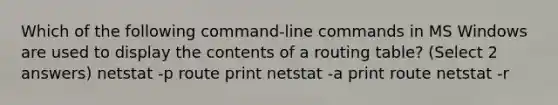 Which of the following command-line commands in MS Windows are used to display the contents of a routing table? (Select 2 answers) netstat -p route print netstat -a print route netstat -r