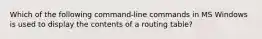 Which of the following command-line commands in MS Windows is used to display the contents of a routing table?