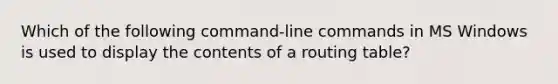 Which of the following command-line commands in MS Windows is used to display the contents of a routing table?