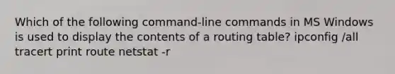 Which of the following command-line commands in MS Windows is used to display the contents of a routing table? ipconfig /all tracert print route netstat -r