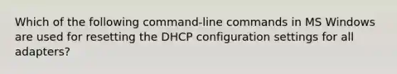 Which of the following command-line commands in MS Windows are used for resetting the DHCP configuration settings for all adapters?