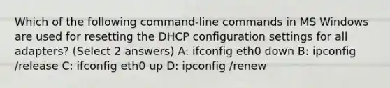 Which of the following command-line commands in MS Windows are used for resetting the DHCP configuration settings for all adapters? (Select 2 answers) A: ifconfig eth0 down B: ipconfig /release C: ifconfig eth0 up D: ipconfig /renew