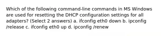 Which of the following command-line commands in MS Windows are used for resetting the DHCP configuration settings for all adapters? (Select 2 answers) a. ifconfig eth0 down b. ipconfig /release c. ifconfig eth0 up d. ipconfig /renew