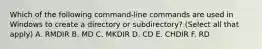 Which of the following command-line commands are used in Windows to create a directory or subdirectory? (Select all that apply) A. RMDIR B. MD C. MKDIR D. CD E. CHDIR F. RD