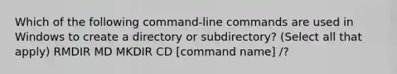 Which of the following command-line commands are used in Windows to create a directory or subdirectory? (Select all that apply) RMDIR MD MKDIR CD [command name] /?