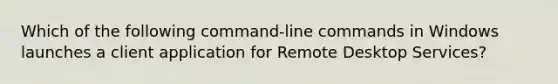 Which of the following command-line commands in Windows launches a client application for Remote Desktop Services?