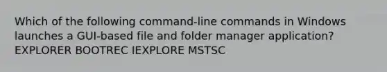 Which of the following command-line commands in Windows launches a GUI-based file and folder manager application? EXPLORER BOOTREC IEXPLORE MSTSC