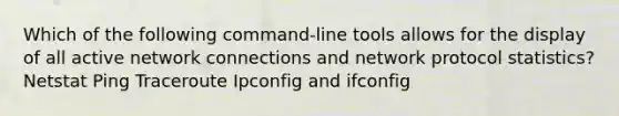 Which of the following command-line tools allows for the display of all active network connections and network protocol statistics? Netstat Ping Traceroute Ipconfig and ifconfig