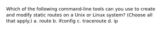 Which of the following command-line tools can you use to create and modify static routes on a Unix or Linux system? (Choose all that apply.) a. route b. ifconfig c. traceroute d. ip