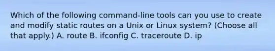 Which of the following command-line tools can you use to create and modify static routes on a Unix or Linux system? (Choose all that apply.) A. route B. ifconfig C. traceroute D. ip